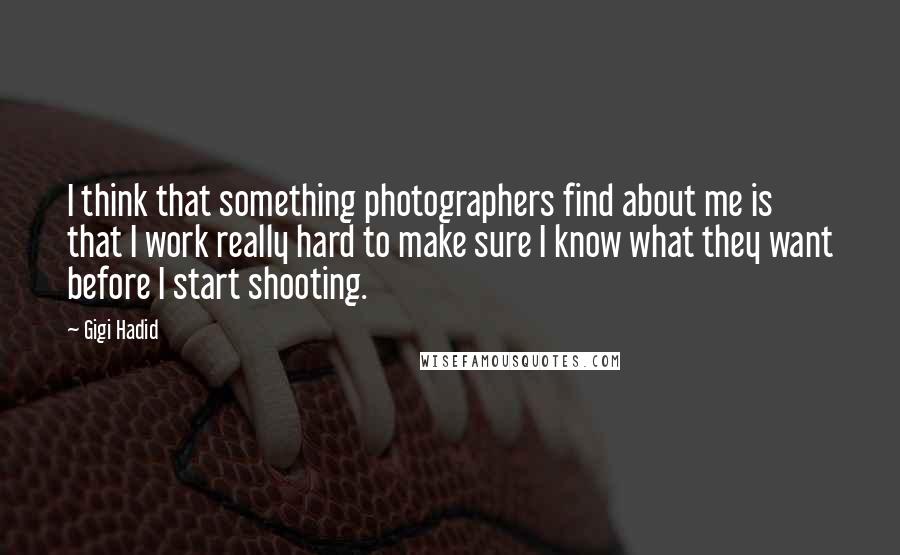 Gigi Hadid Quotes: I think that something photographers find about me is that I work really hard to make sure I know what they want before I start shooting.