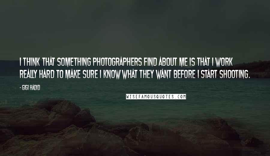 Gigi Hadid Quotes: I think that something photographers find about me is that I work really hard to make sure I know what they want before I start shooting.