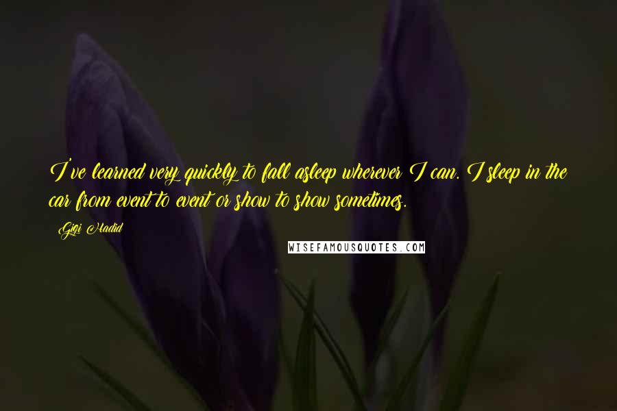 Gigi Hadid Quotes: I've learned very quickly to fall asleep wherever I can. I sleep in the car from event to event or show to show sometimes.
