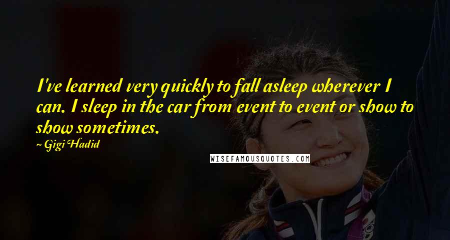 Gigi Hadid Quotes: I've learned very quickly to fall asleep wherever I can. I sleep in the car from event to event or show to show sometimes.