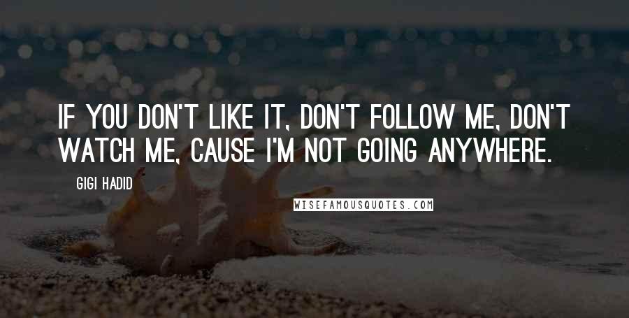 Gigi Hadid Quotes: If you don't like it, don't follow me, don't watch me, cause I'm not going anywhere.