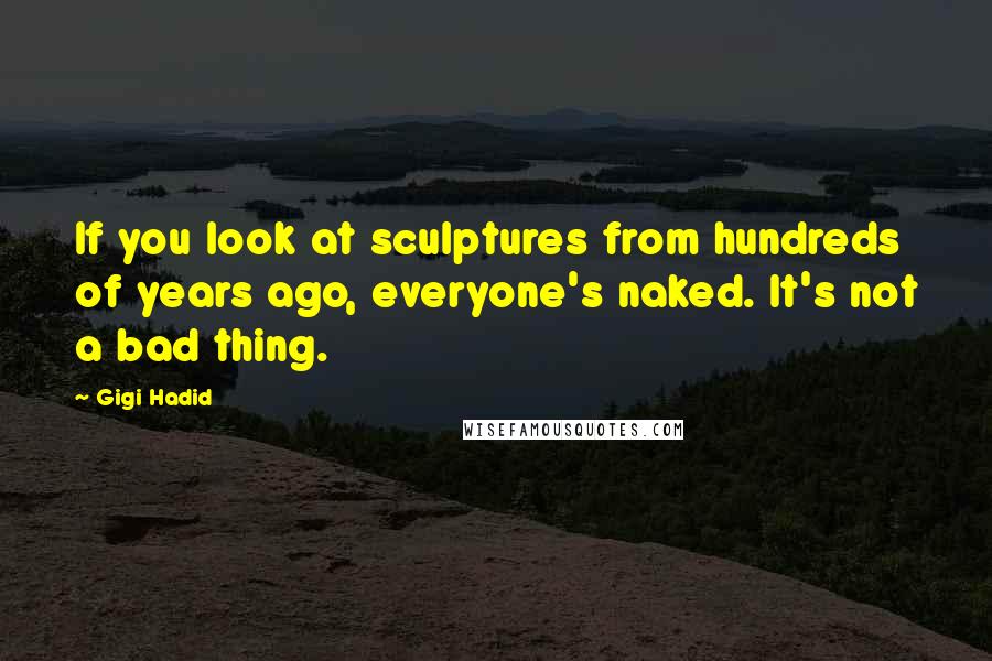 Gigi Hadid Quotes: If you look at sculptures from hundreds of years ago, everyone's naked. It's not a bad thing.