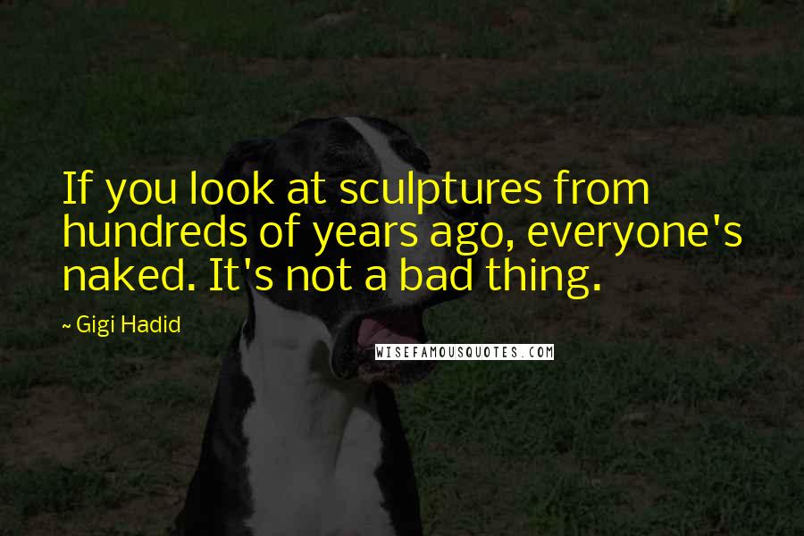 Gigi Hadid Quotes: If you look at sculptures from hundreds of years ago, everyone's naked. It's not a bad thing.