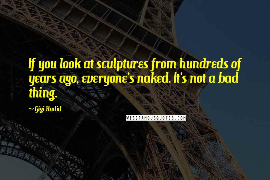 Gigi Hadid Quotes: If you look at sculptures from hundreds of years ago, everyone's naked. It's not a bad thing.