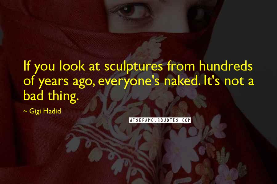 Gigi Hadid Quotes: If you look at sculptures from hundreds of years ago, everyone's naked. It's not a bad thing.