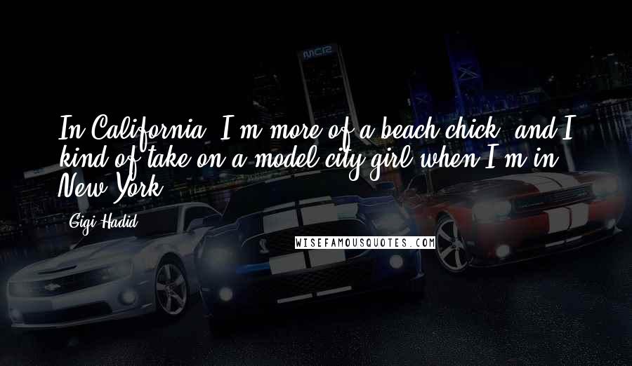 Gigi Hadid Quotes: In California, I'm more of a beach chick, and I kind of take on a model city girl when I'm in New York.
