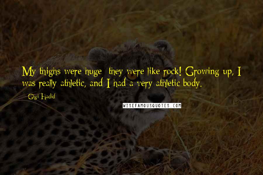 Gigi Hadid Quotes: My thighs were huge; they were like rock! Growing up, I was really athletic, and I had a very athletic body.