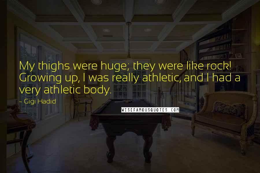Gigi Hadid Quotes: My thighs were huge; they were like rock! Growing up, I was really athletic, and I had a very athletic body.