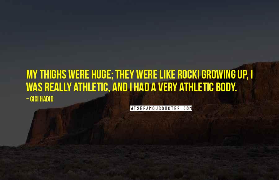 Gigi Hadid Quotes: My thighs were huge; they were like rock! Growing up, I was really athletic, and I had a very athletic body.