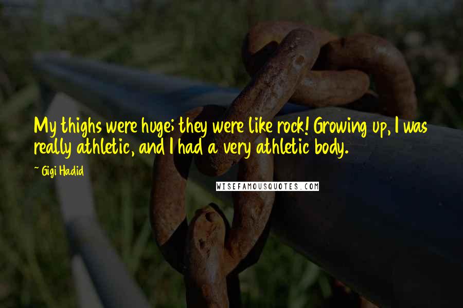 Gigi Hadid Quotes: My thighs were huge; they were like rock! Growing up, I was really athletic, and I had a very athletic body.