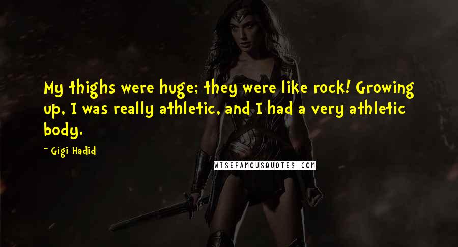 Gigi Hadid Quotes: My thighs were huge; they were like rock! Growing up, I was really athletic, and I had a very athletic body.