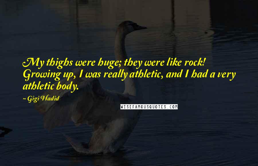 Gigi Hadid Quotes: My thighs were huge; they were like rock! Growing up, I was really athletic, and I had a very athletic body.