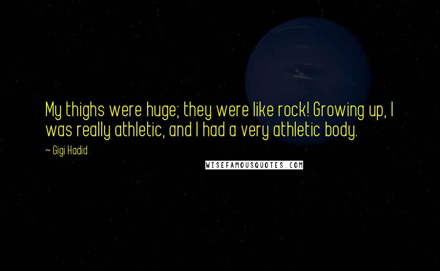 Gigi Hadid Quotes: My thighs were huge; they were like rock! Growing up, I was really athletic, and I had a very athletic body.