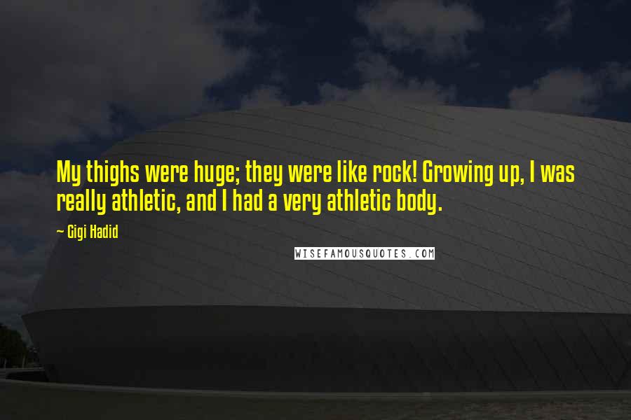 Gigi Hadid Quotes: My thighs were huge; they were like rock! Growing up, I was really athletic, and I had a very athletic body.