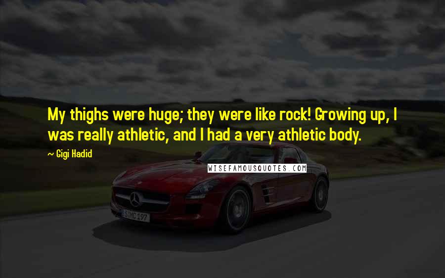 Gigi Hadid Quotes: My thighs were huge; they were like rock! Growing up, I was really athletic, and I had a very athletic body.