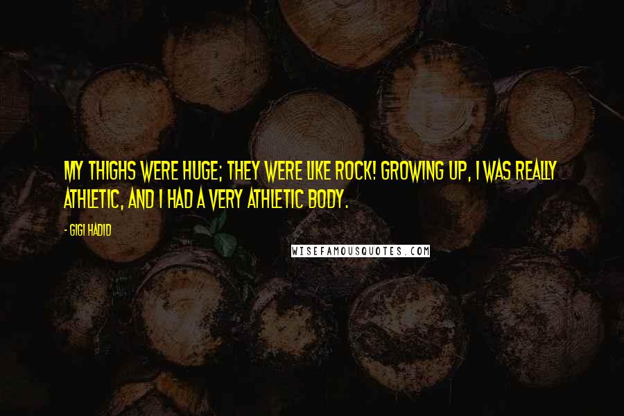 Gigi Hadid Quotes: My thighs were huge; they were like rock! Growing up, I was really athletic, and I had a very athletic body.