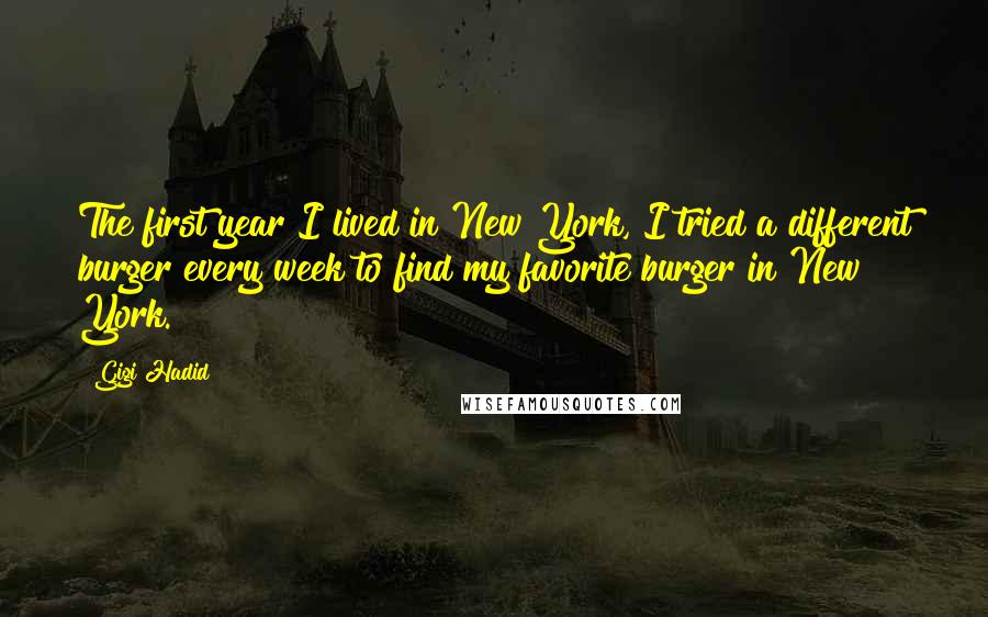 Gigi Hadid Quotes: The first year I lived in New York, I tried a different burger every week to find my favorite burger in New York.