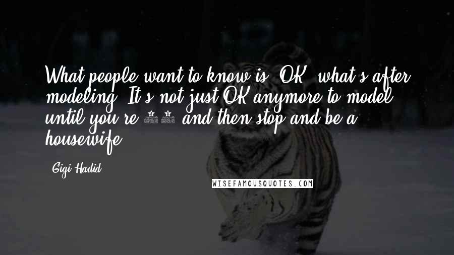 Gigi Hadid Quotes: What people want to know is, OK, what's after modeling? It's not just OK anymore to model until you're 25 and then stop and be a housewife.