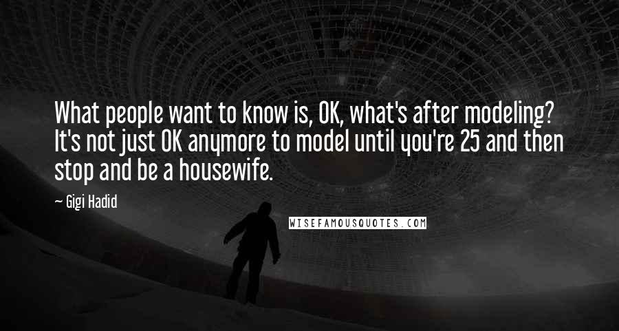 Gigi Hadid Quotes: What people want to know is, OK, what's after modeling? It's not just OK anymore to model until you're 25 and then stop and be a housewife.