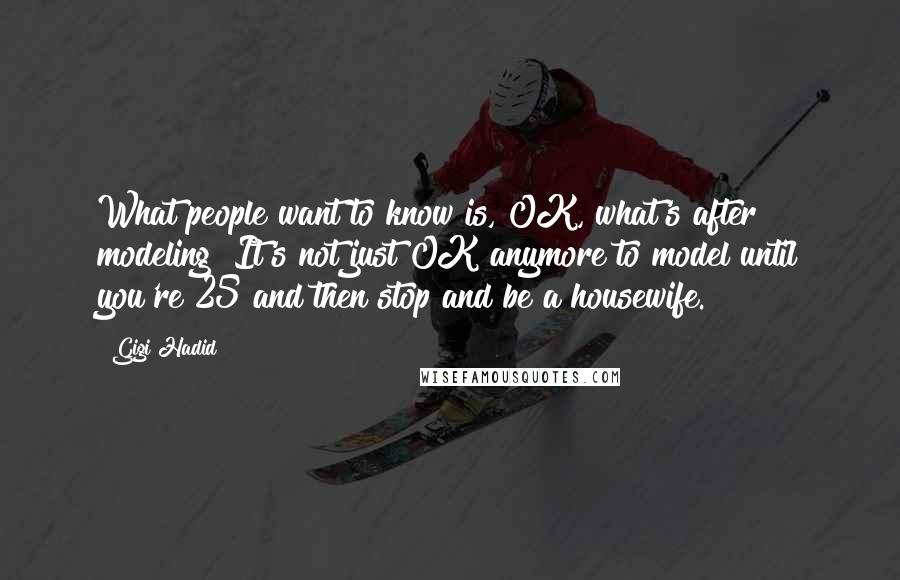 Gigi Hadid Quotes: What people want to know is, OK, what's after modeling? It's not just OK anymore to model until you're 25 and then stop and be a housewife.