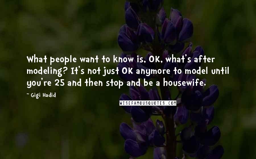 Gigi Hadid Quotes: What people want to know is, OK, what's after modeling? It's not just OK anymore to model until you're 25 and then stop and be a housewife.