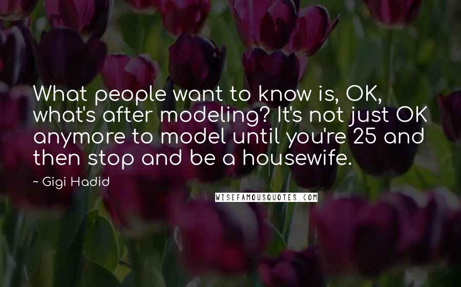 Gigi Hadid Quotes: What people want to know is, OK, what's after modeling? It's not just OK anymore to model until you're 25 and then stop and be a housewife.