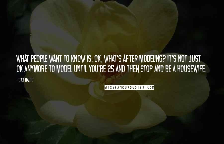 Gigi Hadid Quotes: What people want to know is, OK, what's after modeling? It's not just OK anymore to model until you're 25 and then stop and be a housewife.