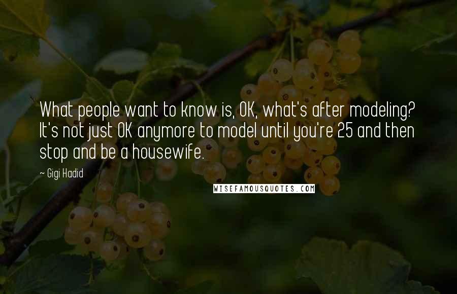 Gigi Hadid Quotes: What people want to know is, OK, what's after modeling? It's not just OK anymore to model until you're 25 and then stop and be a housewife.