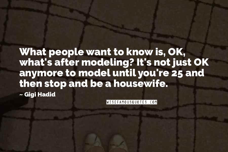 Gigi Hadid Quotes: What people want to know is, OK, what's after modeling? It's not just OK anymore to model until you're 25 and then stop and be a housewife.