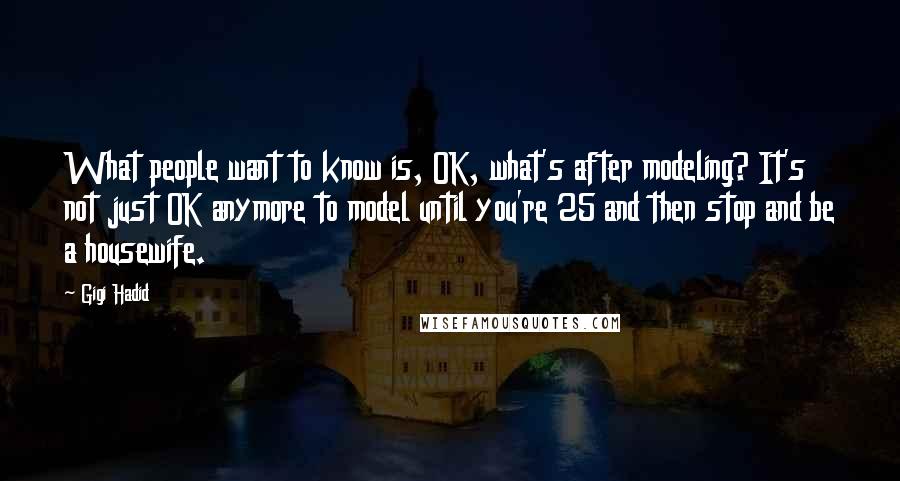 Gigi Hadid Quotes: What people want to know is, OK, what's after modeling? It's not just OK anymore to model until you're 25 and then stop and be a housewife.