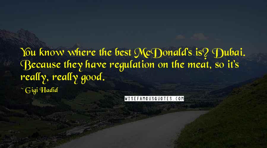 Gigi Hadid Quotes: You know where the best McDonald's is? Dubai. Because they have regulation on the meat, so it's really, really good.