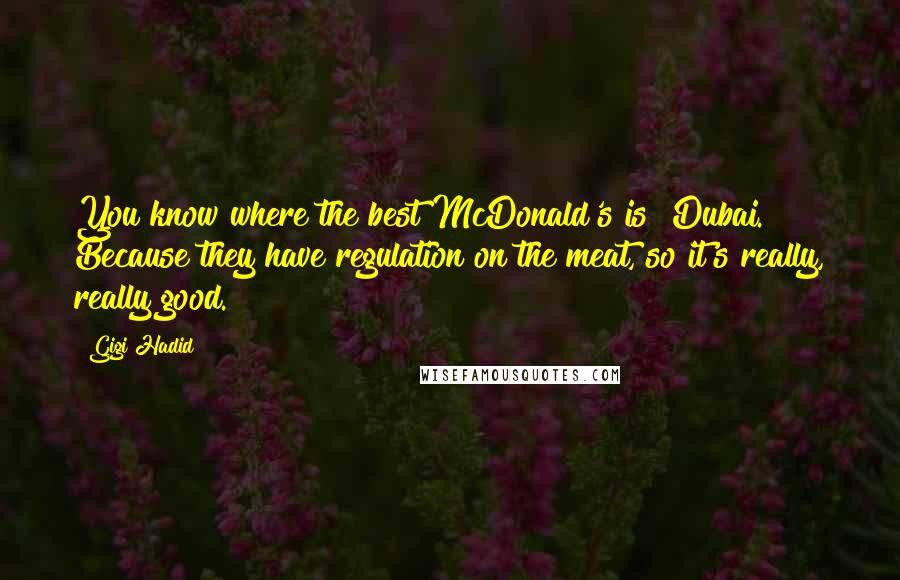 Gigi Hadid Quotes: You know where the best McDonald's is? Dubai. Because they have regulation on the meat, so it's really, really good.