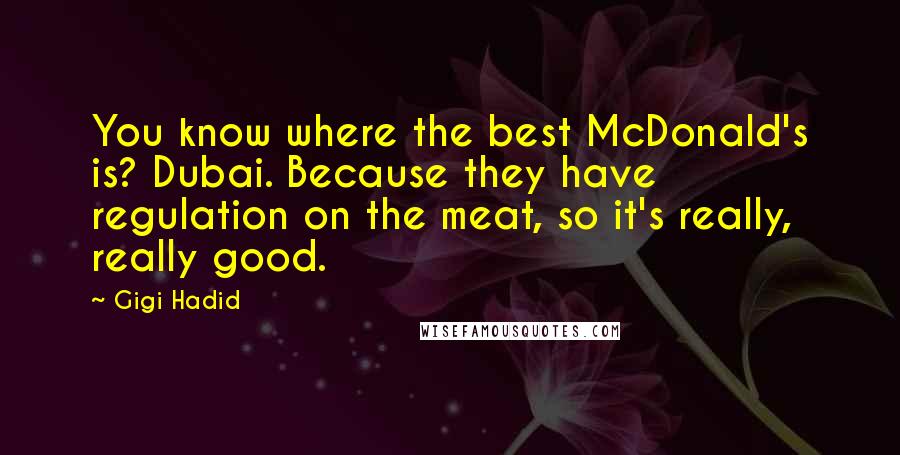 Gigi Hadid Quotes: You know where the best McDonald's is? Dubai. Because they have regulation on the meat, so it's really, really good.