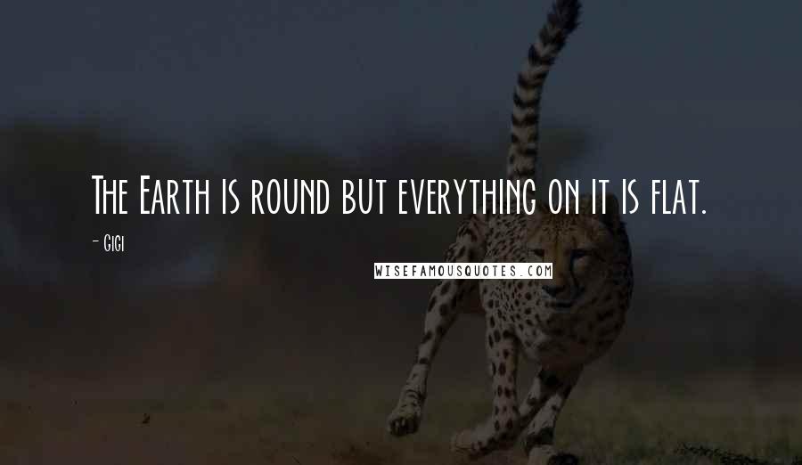 Gigi Quotes: The Earth is round but everything on it is flat.