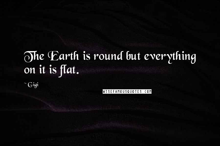 Gigi Quotes: The Earth is round but everything on it is flat.