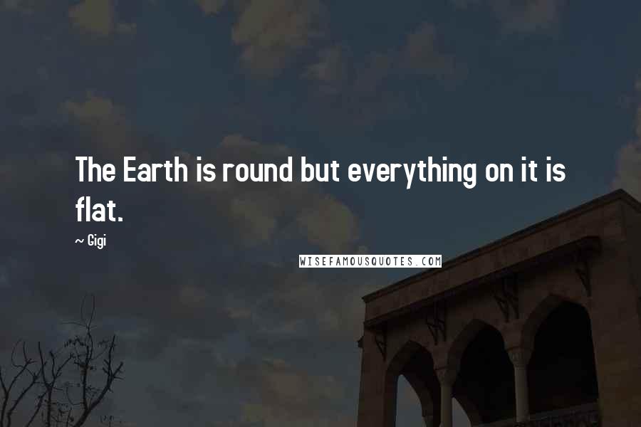 Gigi Quotes: The Earth is round but everything on it is flat.