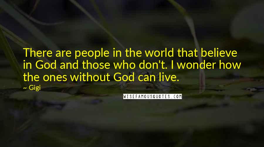 Gigi Quotes: There are people in the world that believe in God and those who don't. I wonder how the ones without God can live.