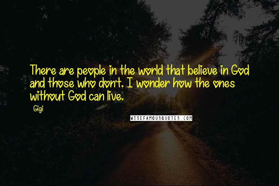 Gigi Quotes: There are people in the world that believe in God and those who don't. I wonder how the ones without God can live.