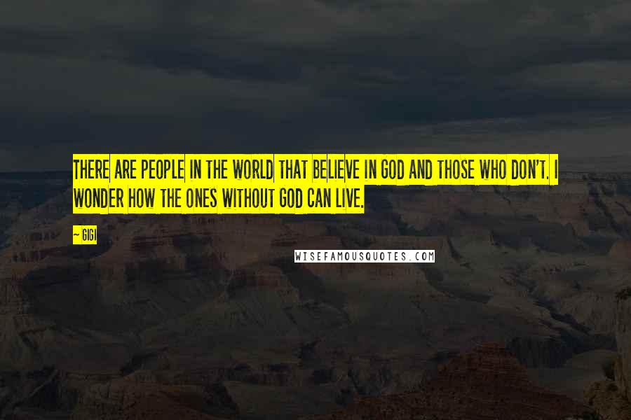 Gigi Quotes: There are people in the world that believe in God and those who don't. I wonder how the ones without God can live.