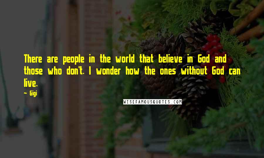 Gigi Quotes: There are people in the world that believe in God and those who don't. I wonder how the ones without God can live.