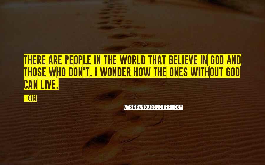 Gigi Quotes: There are people in the world that believe in God and those who don't. I wonder how the ones without God can live.