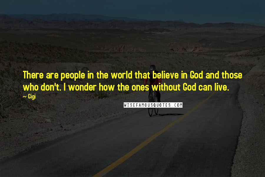 Gigi Quotes: There are people in the world that believe in God and those who don't. I wonder how the ones without God can live.