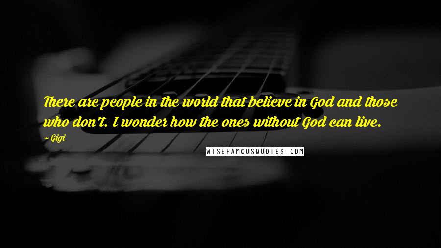 Gigi Quotes: There are people in the world that believe in God and those who don't. I wonder how the ones without God can live.