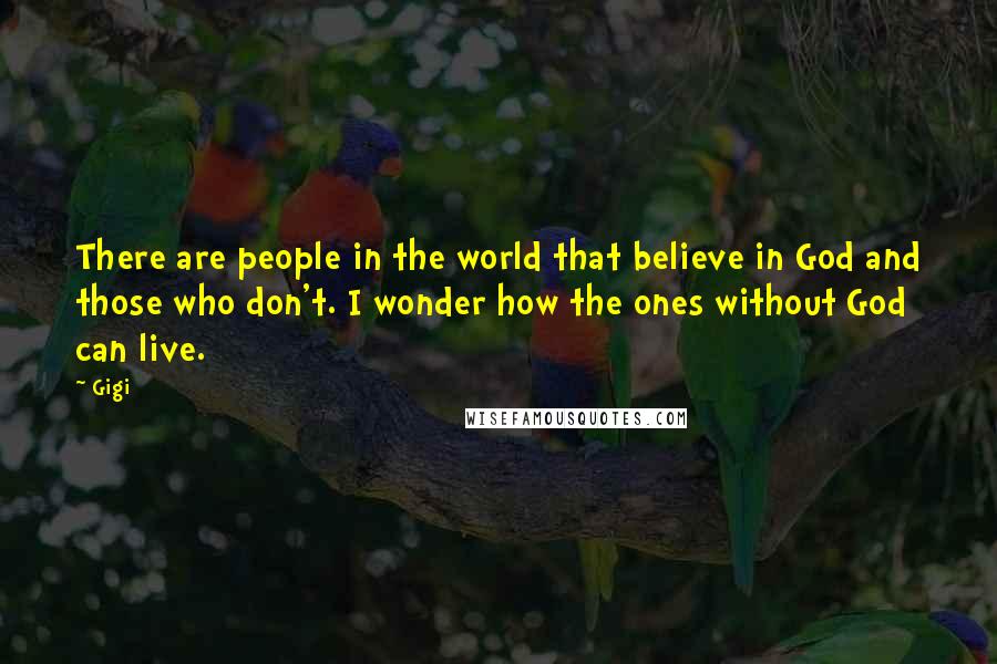 Gigi Quotes: There are people in the world that believe in God and those who don't. I wonder how the ones without God can live.