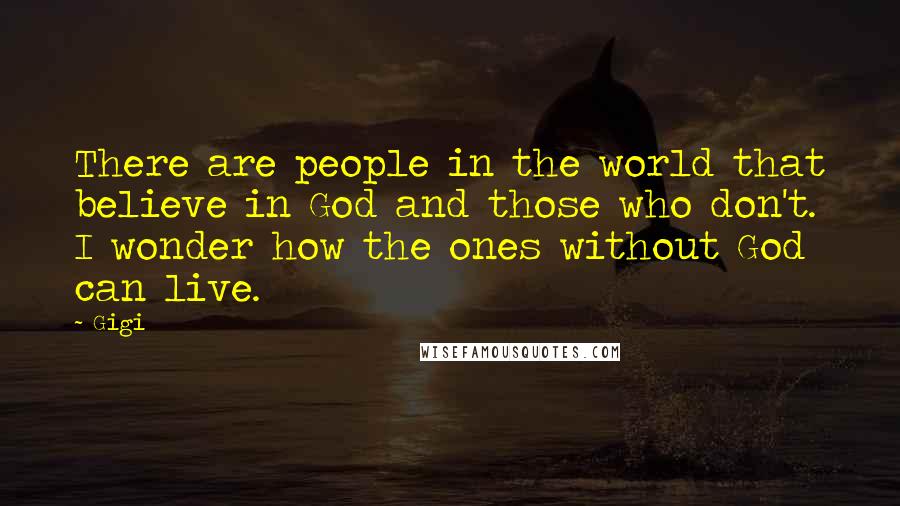 Gigi Quotes: There are people in the world that believe in God and those who don't. I wonder how the ones without God can live.