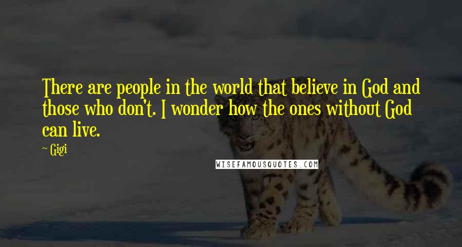 Gigi Quotes: There are people in the world that believe in God and those who don't. I wonder how the ones without God can live.