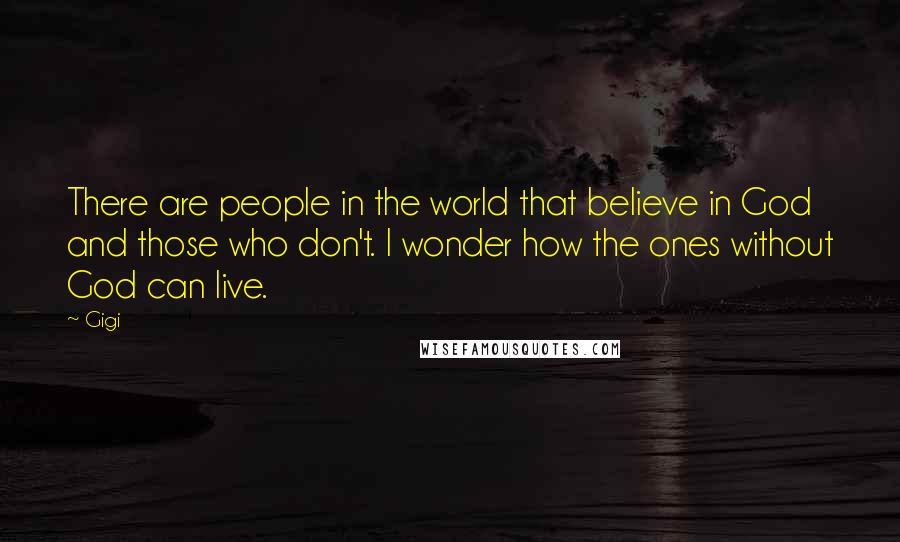 Gigi Quotes: There are people in the world that believe in God and those who don't. I wonder how the ones without God can live.