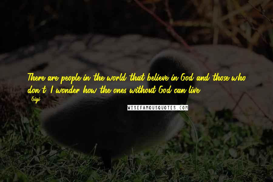 Gigi Quotes: There are people in the world that believe in God and those who don't. I wonder how the ones without God can live.