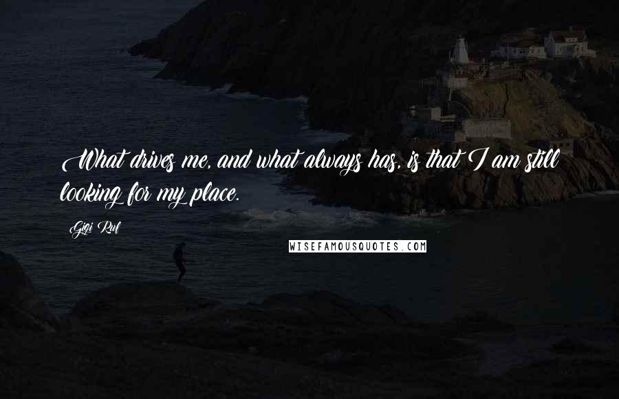 Gigi Ruf Quotes: What drives me, and what always has, is that I am still looking for my place.