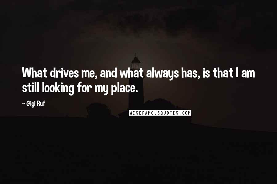 Gigi Ruf Quotes: What drives me, and what always has, is that I am still looking for my place.